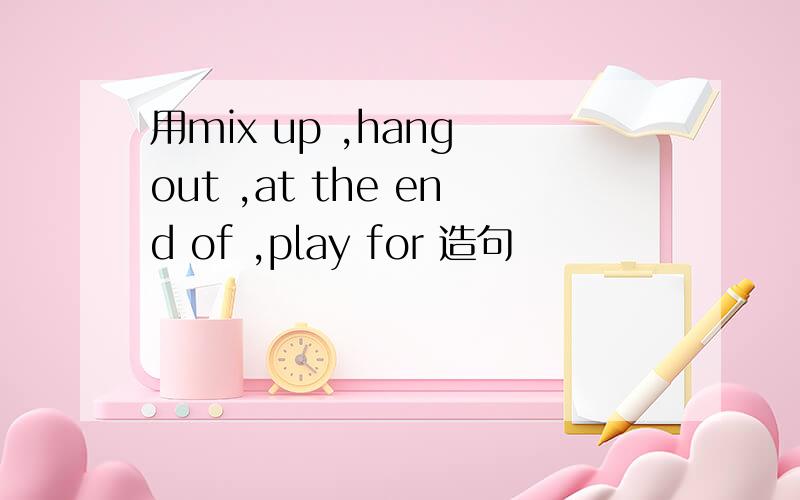 用mix up ,hang out ,at the end of ,play for 造句