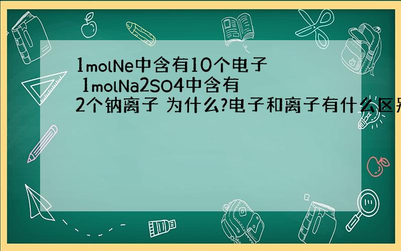 1molNe中含有10个电子 1molNa2SO4中含有2个钠离子 为什么?电子和离子有什么区别?