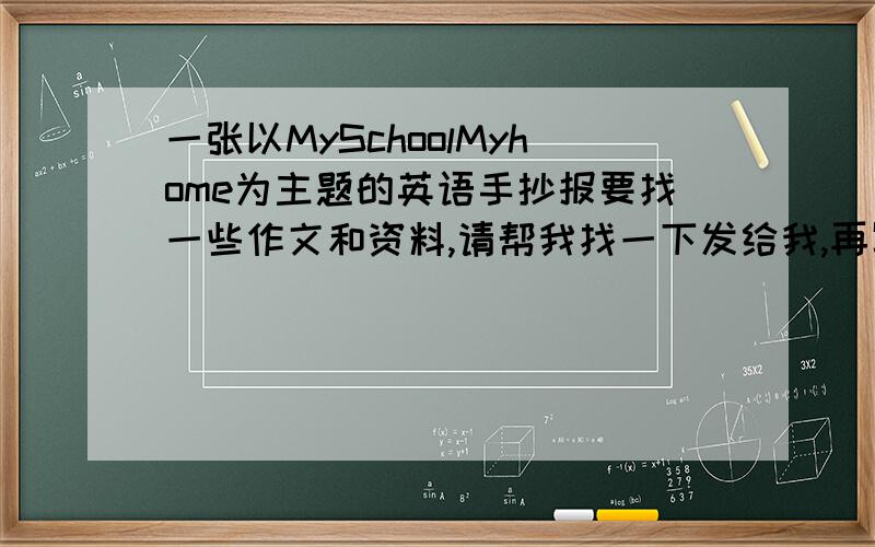 一张以MySchoolMyhome为主题的英语手抄报要找一些作文和资料,请帮我找一下发给我,再写一篇英语作文哦!