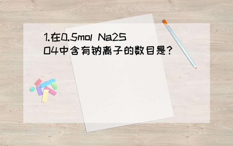 1.在0.5mol Na2SO4中含有钠离子的数目是?