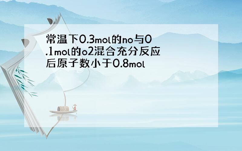 常温下0.3mol的no与0.1mol的o2混合充分反应后原子数小于0.8mol