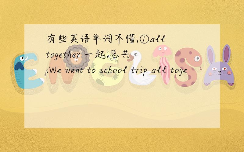 有些英语单词不懂,①all together;一起,总共.We went to school trip all toge