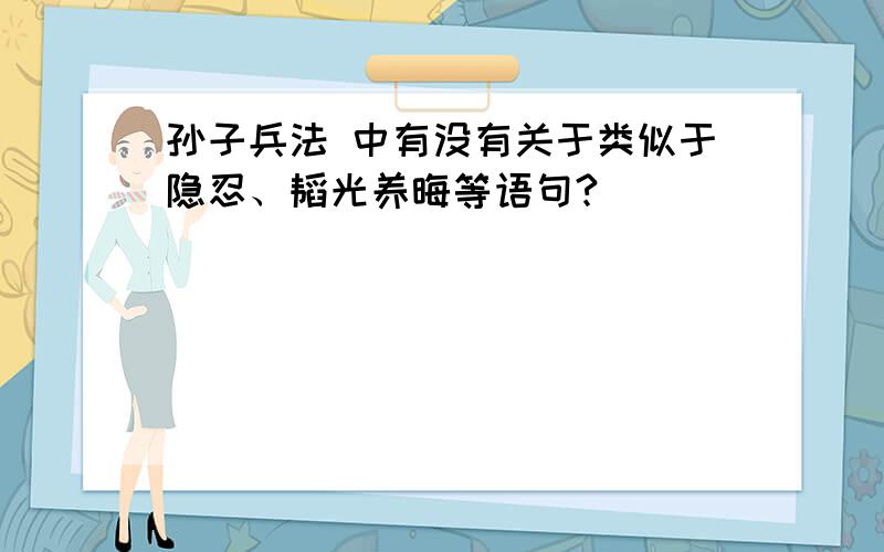 孙子兵法 中有没有关于类似于隐忍、韬光养晦等语句?