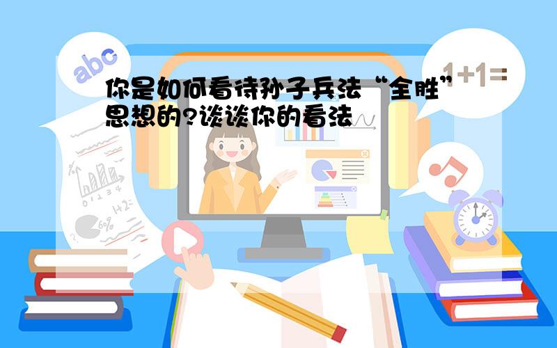 你是如何看待孙子兵法“全胜”思想的?谈谈你的看法