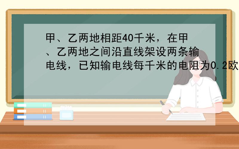 甲、乙两地相距40千米，在甲、乙两地之间沿直线架设两条输电线，已知输电线每千米的电阻为0.2欧.现输电线在某处发生了短路