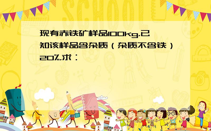 现有赤铁矿样品100kg，已知该样品含杂质（杂质不含铁）20%，求：