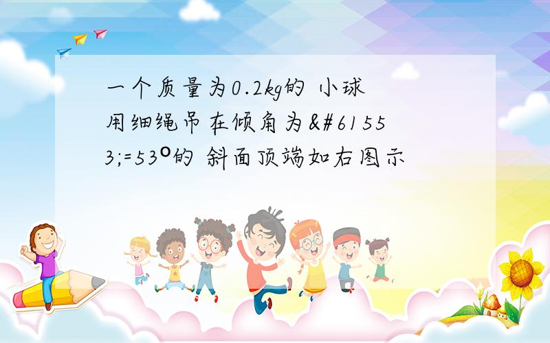 一个质量为0.2kg的 小球用细绳吊在倾角为=53º的 斜面顶端如右图示