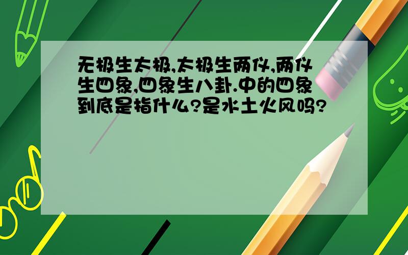 无极生太极,太极生两仪,两仪生四象,四象生八卦.中的四象到底是指什么?是水土火风吗?