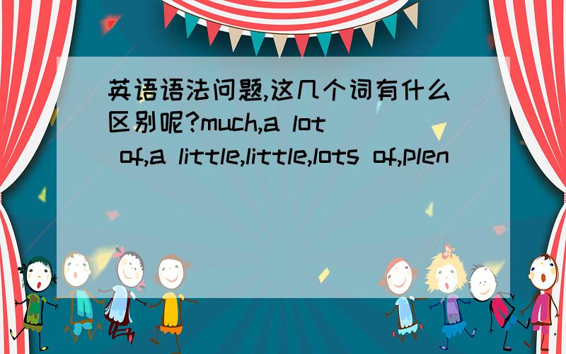 英语语法问题,这几个词有什么区别呢?much,a lot of,a little,little,lots of,plen