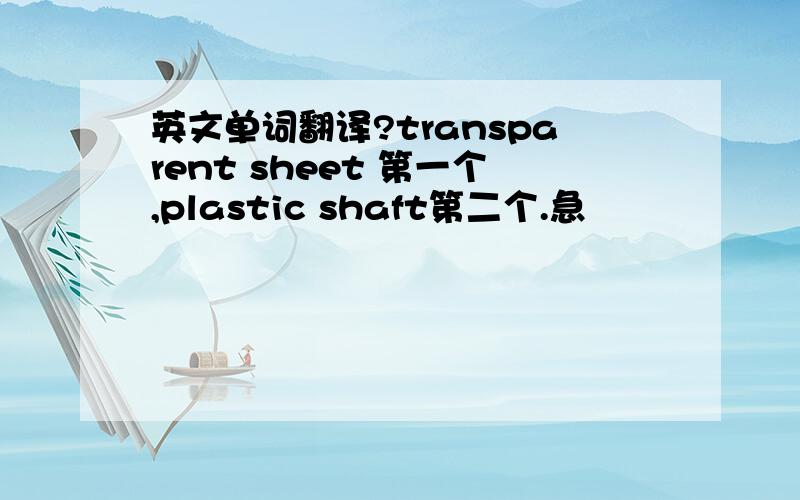 英文单词翻译?transparent sheet 第一个,plastic shaft第二个.急