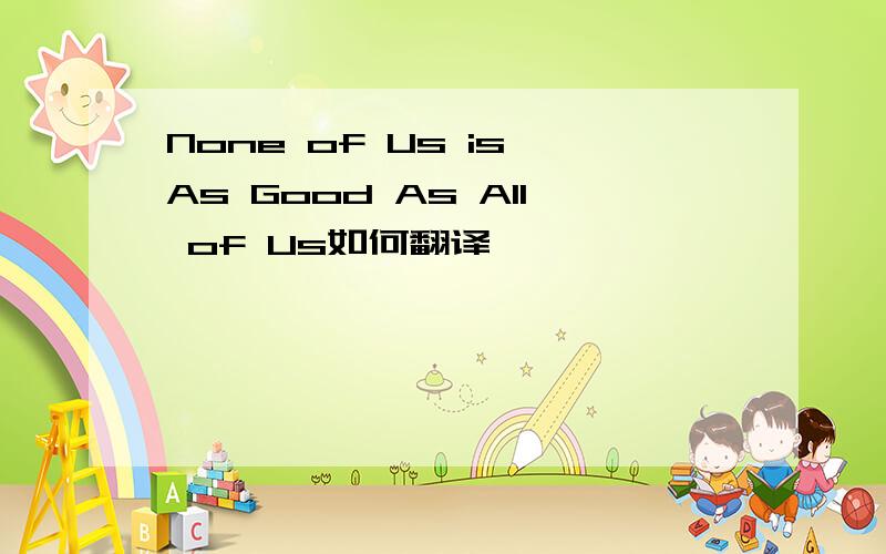 None of Us is As Good As All of Us如何翻译