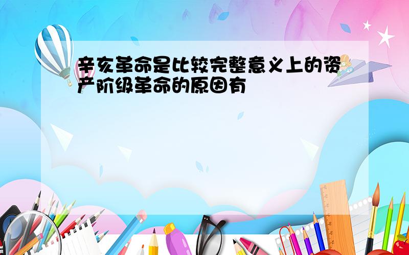 辛亥革命是比较完整意义上的资产阶级革命的原因有