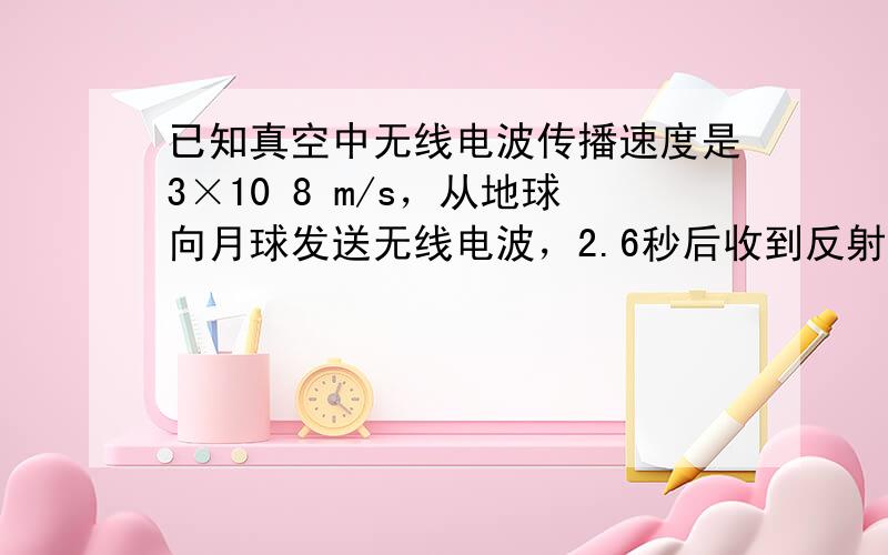 已知真空中无线电波传播速度是3×10 8 m/s，从地球向月球发送无线电波，2.6秒后收到反射的信号，则地月距离约为__