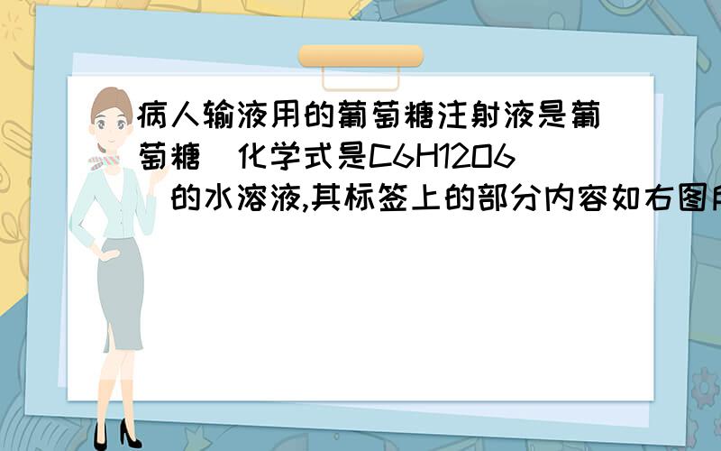 病人输液用的葡萄糖注射液是葡萄糖（化学式是C6H12O6）的水溶液,其标签上的部分内容如右图所示.利用标签所提供的信息,