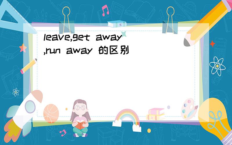 leave,get away,run away 的区别