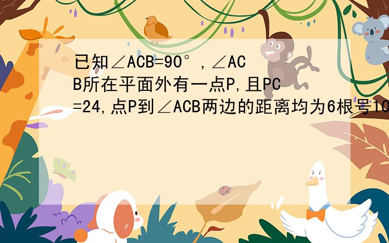 已知∠ACB=90°,∠ACB所在平面外有一点P,且PC=24,点P到∠ACB两边的距离均为6根号10，求PC与平面AB