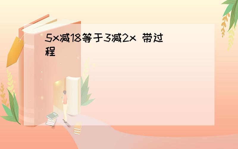 5x减18等于3减2x 带过程