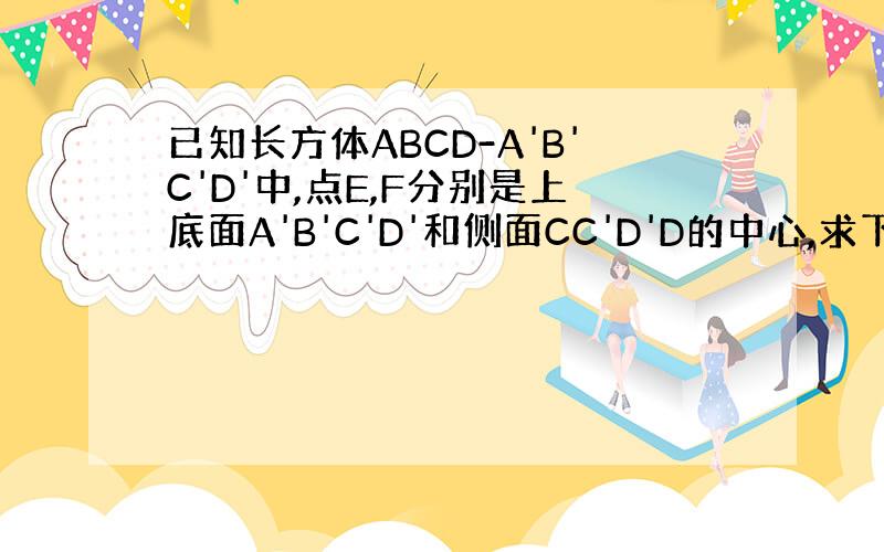 已知长方体ABCD-A'B'C'D'中,点E,F分别是上底面A'B'C'D'和侧面CC'D'D的中心,求下列各题中x,y