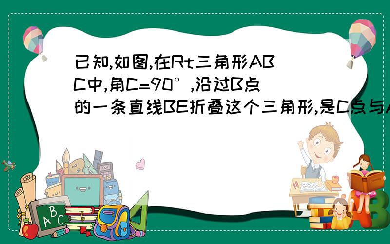 已知,如图,在Rt三角形ABC中,角C=90°,沿过B点的一条直线BE折叠这个三角形,是C点与AB边上的一点D重合,当角