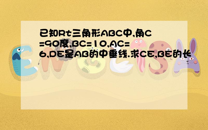 已知Rt三角形ABC中,角C=90度,BC=10,AC=6,DE是AB的中垂线.求CE,BE的长