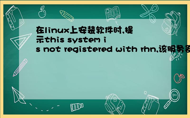 在linux上安装软件时,提示this system is not registered with rhn,该服务器在公