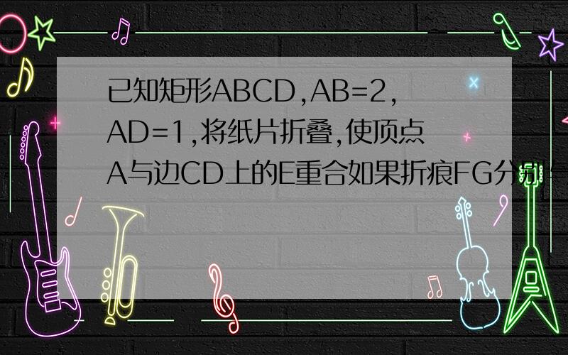 已知矩形ABCD,AB=2,AD=1,将纸片折叠,使顶点A与边CD上的E重合如果折痕FG分别与CD、AB交与F、G,且A