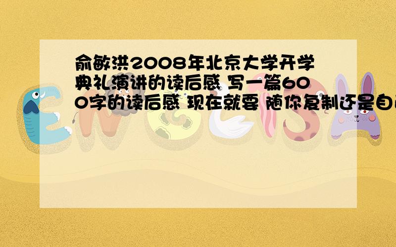 俞敏洪2008年北京大学开学典礼演讲的读后感 写一篇600字的读后感 现在就要 随你复制还是自己写