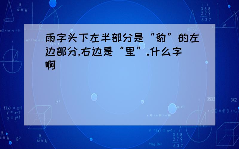 雨字头下左半部分是“豹”的左边部分,右边是“里”.什么字啊