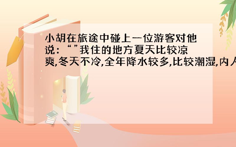 小胡在旅途中碰上一位游客对他说：“”我住的地方夏天比较凉爽,冬天不冷,全年降水较多,比较潮湿,内人