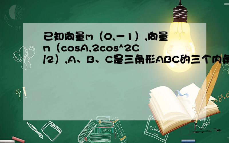 已知向量m（0,－1）,向量n（cosA,2cos^2C/2）,A、B、C是三角形ABC的三个内角,其对边分别为a、b、