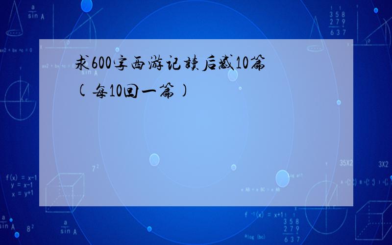 求600字西游记读后感10篇(每10回一篇)