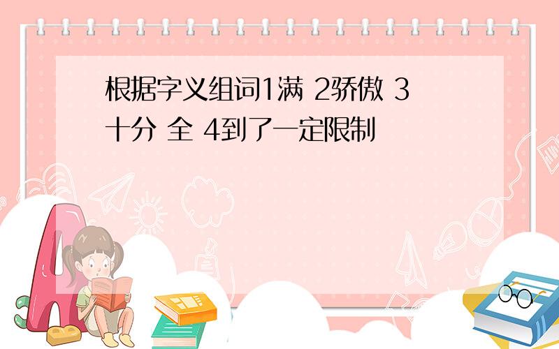 根据字义组词1满 2骄傲 3十分 全 4到了一定限制