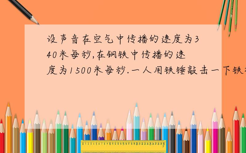 设声音在空气中传播的速度为340米每秒,在钢铁中传播的速度为1500米每秒.一人用铁锤敲击一下铁桥的一段儿发出的声音,另