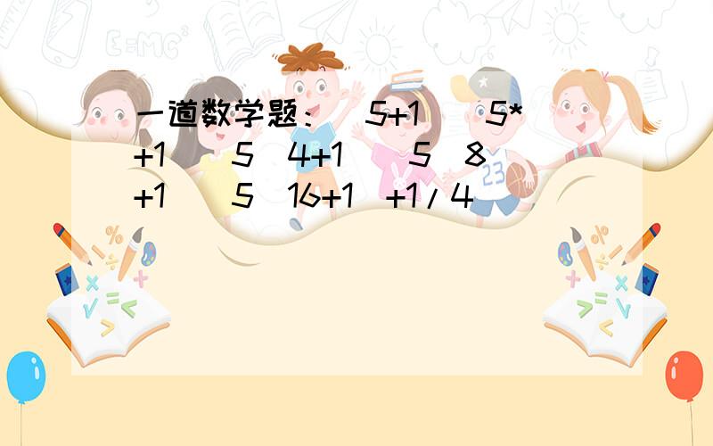 一道数学题：（5+1）（5*+1）（5^4+1)(5^8+1)(5^16+1)+1/4