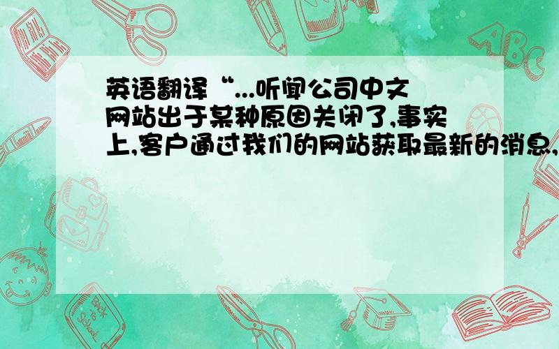 英语翻译“...听闻公司中文网站出于某种原因关闭了,事实上,客户通过我们的网站获取最新的消息,但是对于中国客户来说,英文