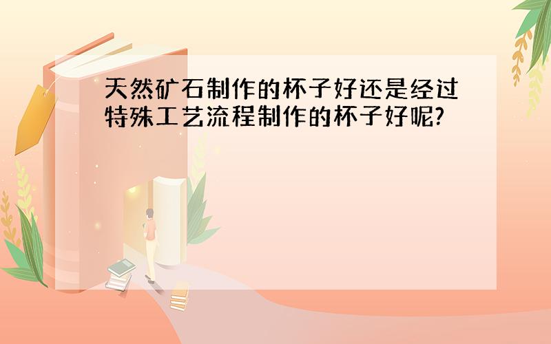 天然矿石制作的杯子好还是经过特殊工艺流程制作的杯子好呢?