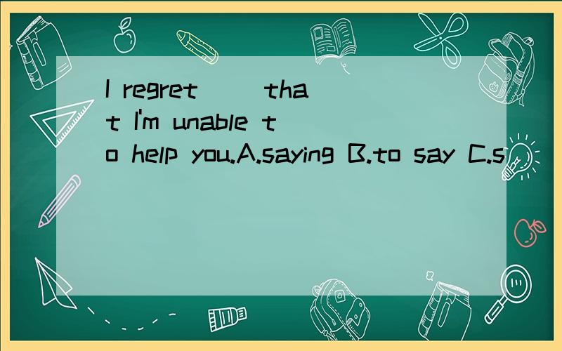 I regret( )that I'm unable to help you.A.saying B.to say C.s