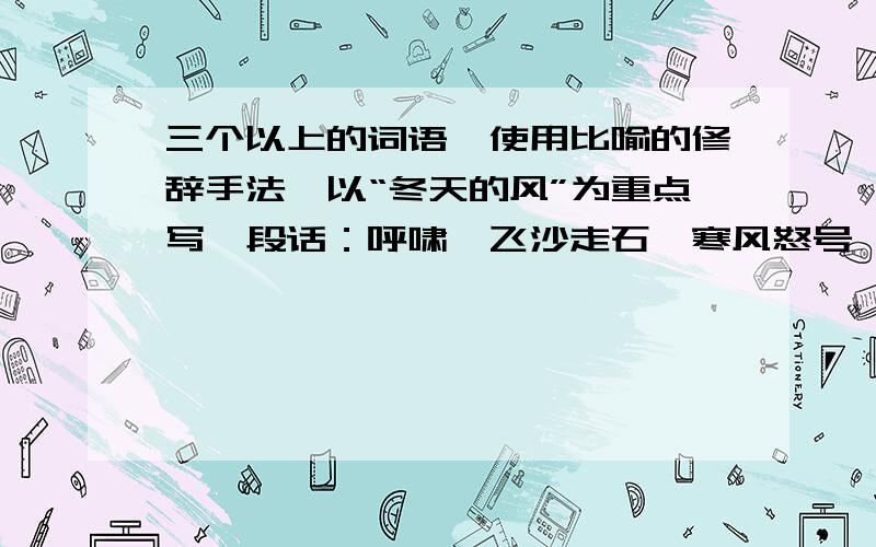 三个以上的词语,使用比喻的修辞手法,以“冬天的风”为重点写一段话：呼啸,飞沙走石,寒风怒号,寒风凛冽