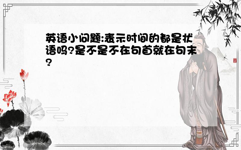 英语小问题:表示时间的都是状语吗?是不是不在句首就在句末?