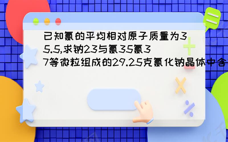 已知氯的平均相对原子质量为35.5,求钠23与氯35氯37等微粒组成的29.25克氯化钠晶体中含氯37多少克?