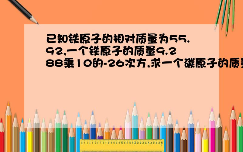 已知铁原子的相对质量为55.92,一个铁原子的质量9.288乘10的-26次方,求一个碳原子的质量