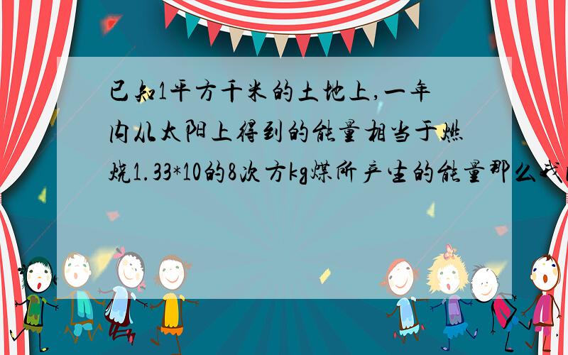 已知1平方千米的土地上,一年内从太阳上得到的能量相当于燃烧1.33*10的8次方kg煤所产生的能量那么我国9.6乘