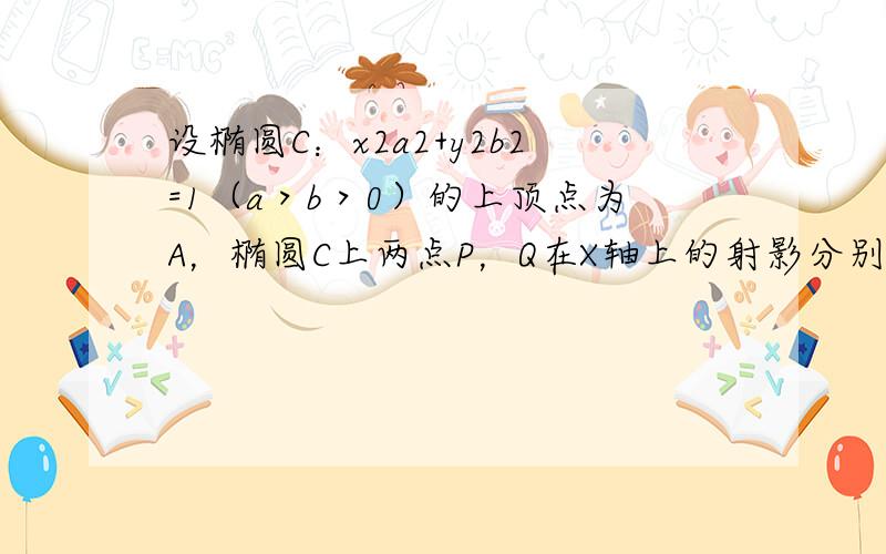 设椭圆C：x2a2+y2b2=1（a＞b＞0）的上顶点为A，椭圆C上两点P，Q在X轴上的射影分别为左焦点F1和右焦点F2