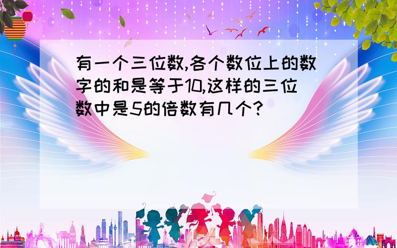 有一个三位数,各个数位上的数字的和是等于10,这样的三位数中是5的倍数有几个?