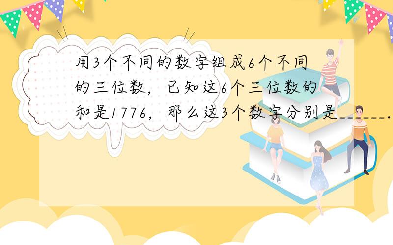 用3个不同的数字组成6个不同的三位数，已知这6个三位数的和是1776，那么这3个数字分别是______．