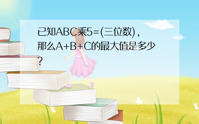 已知ABC乘5=(三位数),那么A+B+C的最大值是多少?