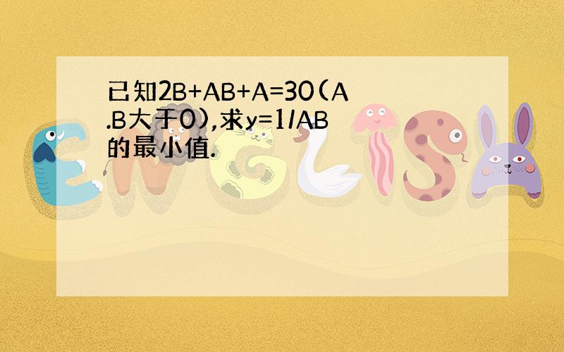 已知2B+AB+A=30(A.B大于0),求y=1/AB的最小值.