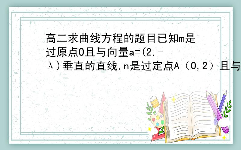 高二求曲线方程的题目已知m是过原点O且与向量a=(2,-λ)垂直的直线,n是过定点A（0,2）且与向量b=(-1,λ/2