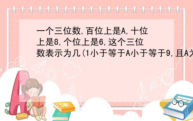 一个三位数,百位上是A,十位上是8,个位上是6,这个三位数表示为几(1小于等于A小于等于9,且A为整数