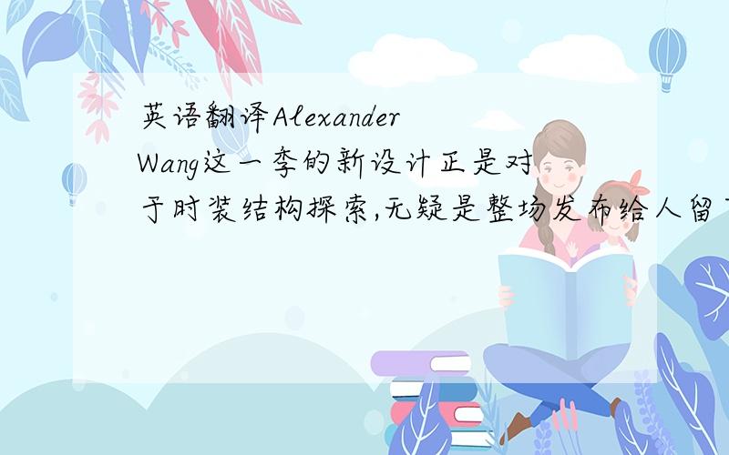 英语翻译Alexander Wang这一季的新设计正是对于时装结构探索,无疑是整场发布给人留下的最深刻印象.黑白灰的无色